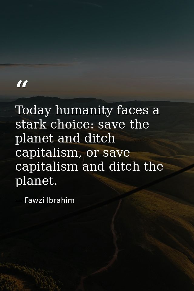 Today humanity faces a stark choice: save the planet and ditch capitalism, or save capitalism and ditch the planet. — Fawzi Ibrahim