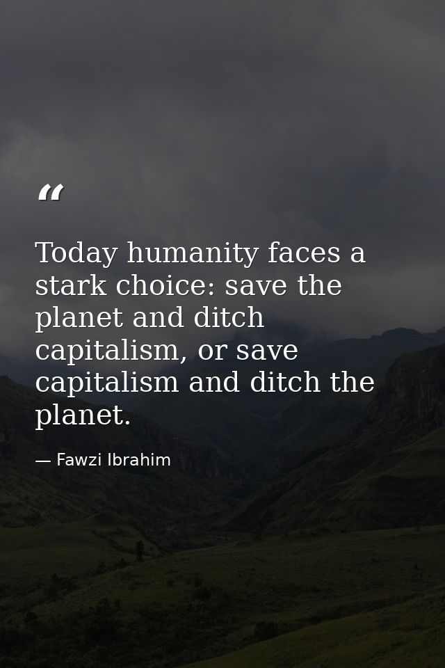 Today humanity faces a stark choice: save the planet and ditch capitalism, or save capitalism and ditch the planet. — Fawzi Ibrahim