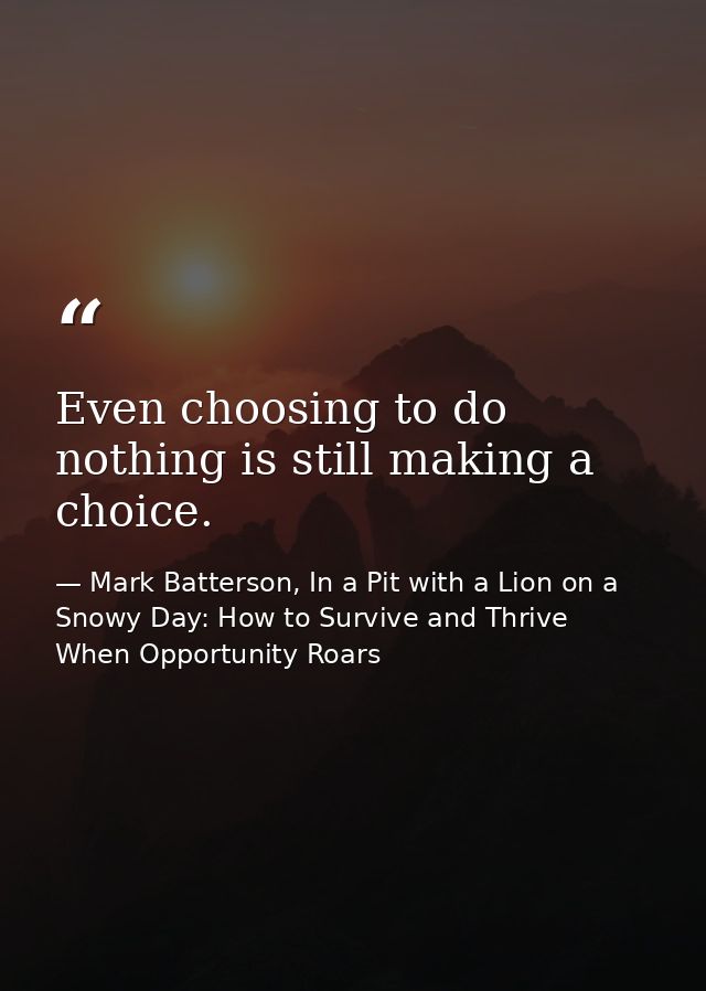 Even choosing to do nothing is still making a choice. — Mark Batterson, In a Pit with a Lion on a Snowy Day: How to Survive and Thrive When Opportunity Roars