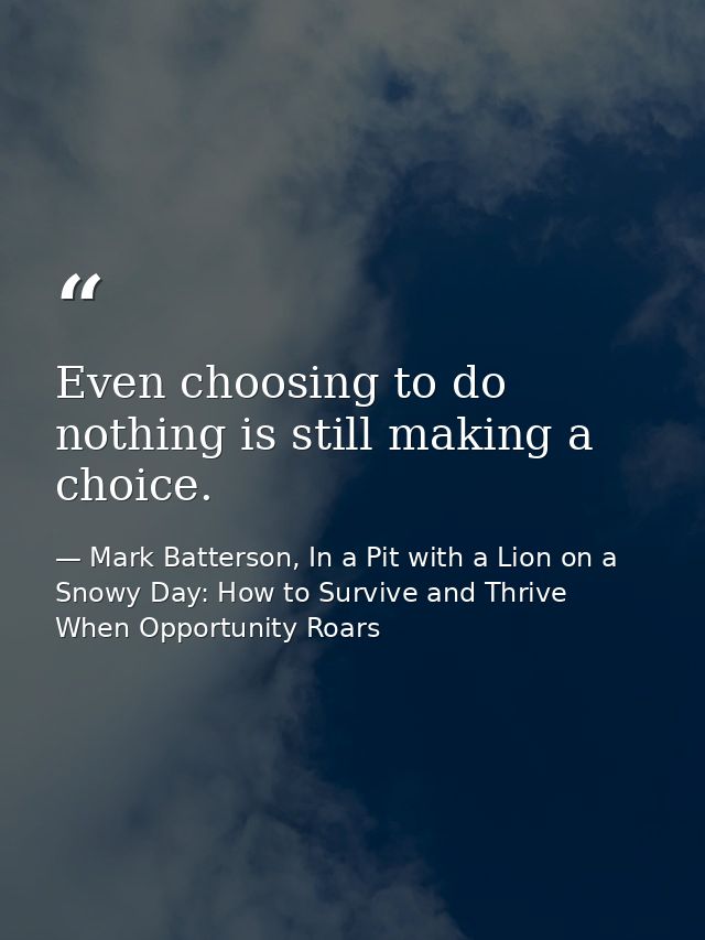 Even choosing to do nothing is still making a choice. — Mark Batterson, In a Pit with a Lion on a Snowy Day: How to Survive and Thrive When Opportunity Roars