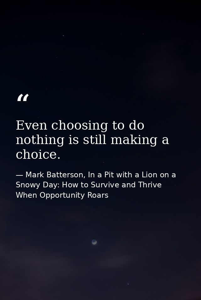 Even choosing to do nothing is still making a choice. — Mark Batterson, In a Pit with a Lion on a Snowy Day: How to Survive and Thrive When Opportunity Roars