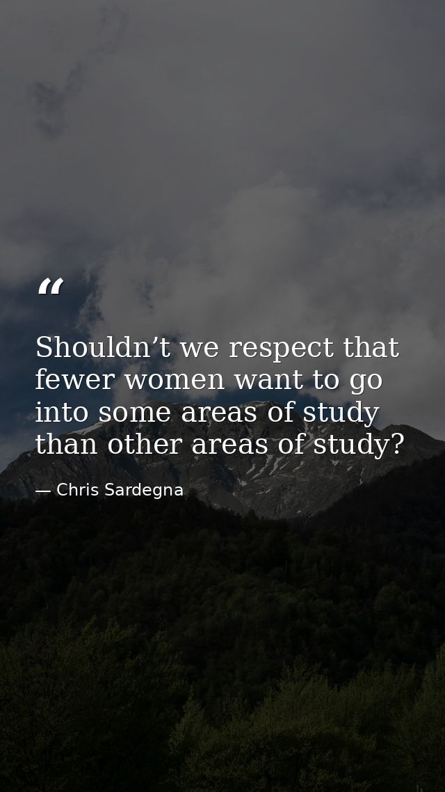 Shouldn’t we respect that fewer women want to go into some areas of study than other areas of study? — Chris Sardegna