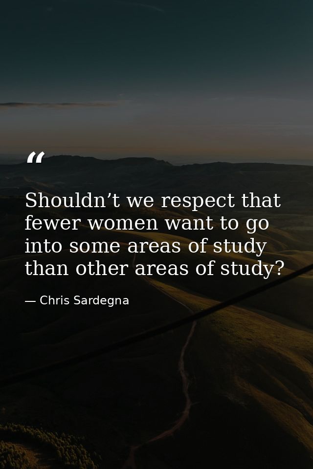 Shouldn’t we respect that fewer women want to go into some areas of study than other areas of study? — Chris Sardegna