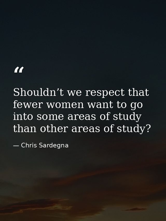 Shouldn’t we respect that fewer women want to go into some areas of study than other areas of study? — Chris Sardegna