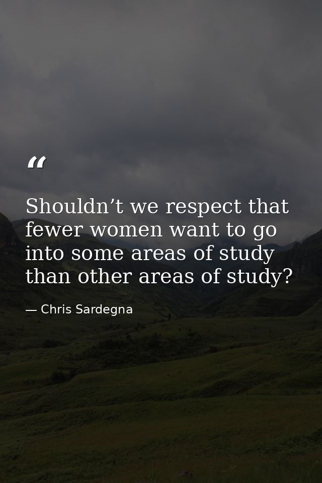Shouldn’t we respect that fewer women want to go into some areas of study than other areas of study? — Chris Sardegna