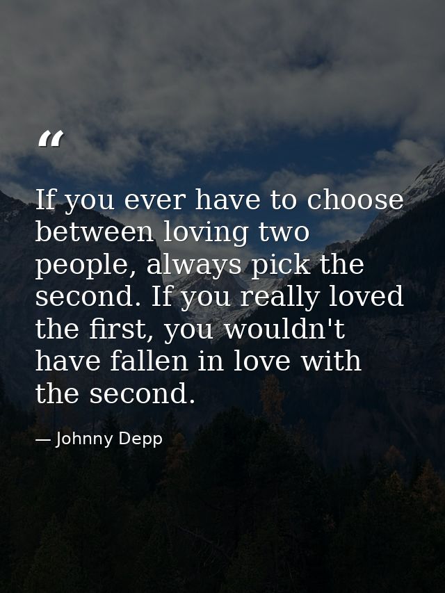 If you ever have to choose between loving two people, always pick the second. If you really loved the first, you wouldn' — Johnny Depp