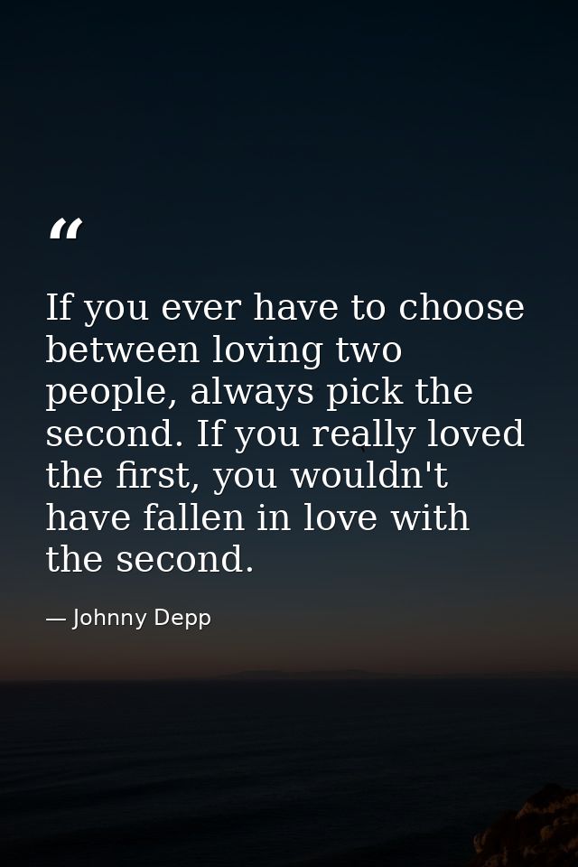 If you ever have to choose between loving two people, always pick the second. If you really loved the first, you wouldn' — Johnny Depp