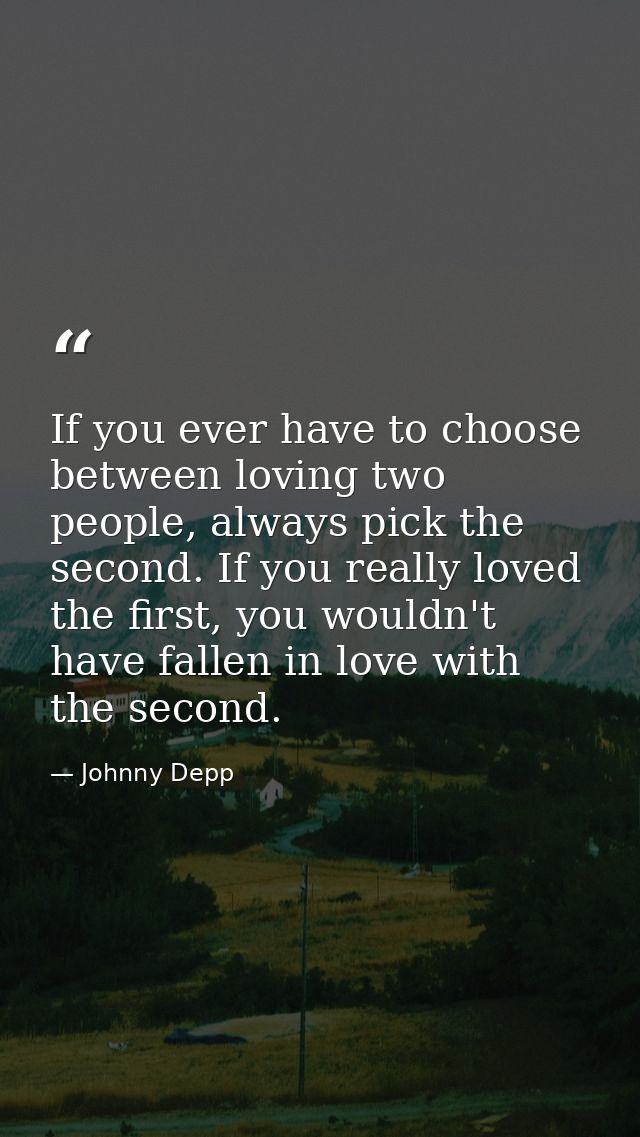 If you ever have to choose between loving two people, always pick the second. If you really loved the first, you wouldn' — Johnny Depp