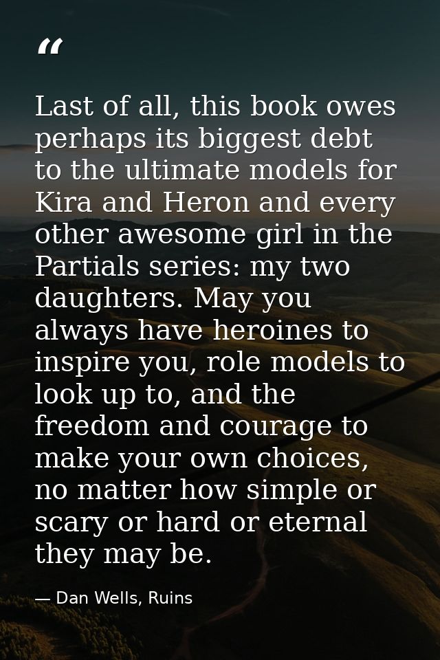 Last of all, this book owes perhaps its biggest debt to the ultimate models for Kira and Heron and every other awesome g — Dan Wells, Ruins