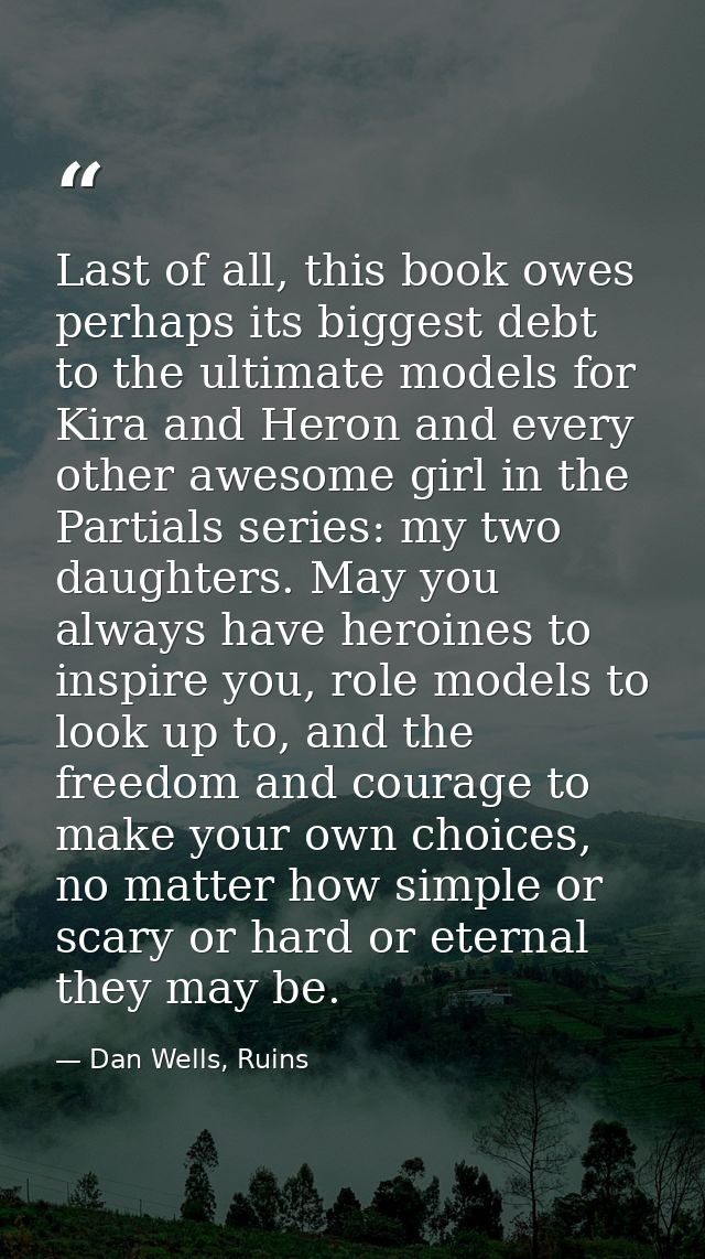 Last of all, this book owes perhaps its biggest debt to the ultimate models for Kira and Heron and every other awesome g — Dan Wells, Ruins