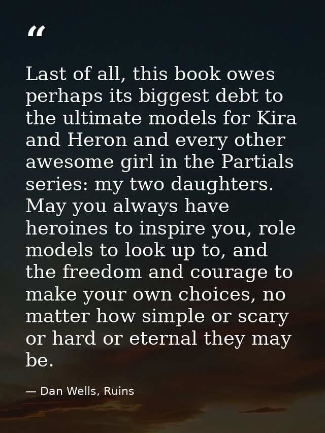 Last of all, this book owes perhaps its biggest debt to the ultimate models for Kira and Heron and every other awesome g — Dan Wells, Ruins