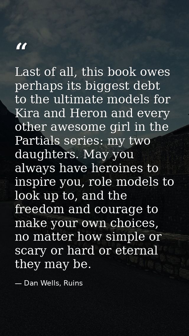 Last of all, this book owes perhaps its biggest debt to the ultimate models for Kira and Heron and every other awesome g — Dan Wells, Ruins