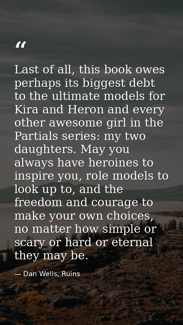 Last of all, this book owes perhaps its biggest debt to the ultimate models for Kira and Heron and every other awesome g — Dan Wells, Ruins
