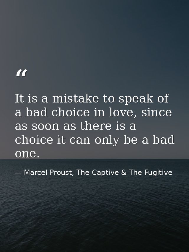 It is a mistake to speak of a bad choice in love, since as soon as there is a choice it can only be a bad one. — Marcel Proust, The Captive & The Fugitive