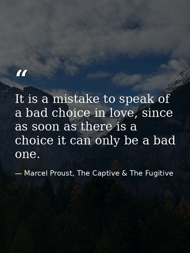 It is a mistake to speak of a bad choice in love, since as soon as there is a choice it can only be a bad one. — Marcel Proust, The Captive & The Fugitive
