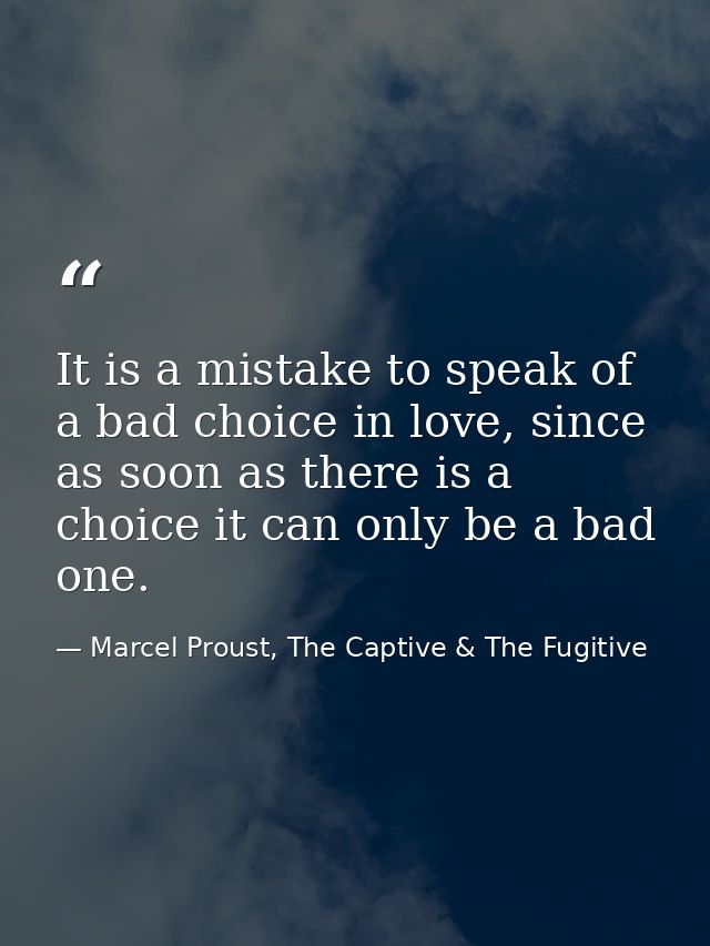 It is a mistake to speak of a bad choice in love, since as soon as there is a choice it can only be a bad one. — Marcel Proust, The Captive & The Fugitive