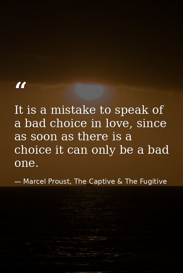 It is a mistake to speak of a bad choice in love, since as soon as there is a choice it can only be a bad one. — Marcel Proust, The Captive & The Fugitive