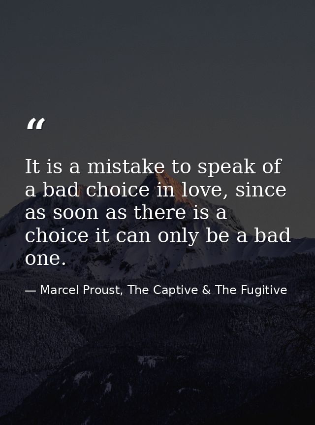 It is a mistake to speak of a bad choice in love, since as soon as there is a choice it can only be a bad one. — Marcel Proust, The Captive & The Fugitive