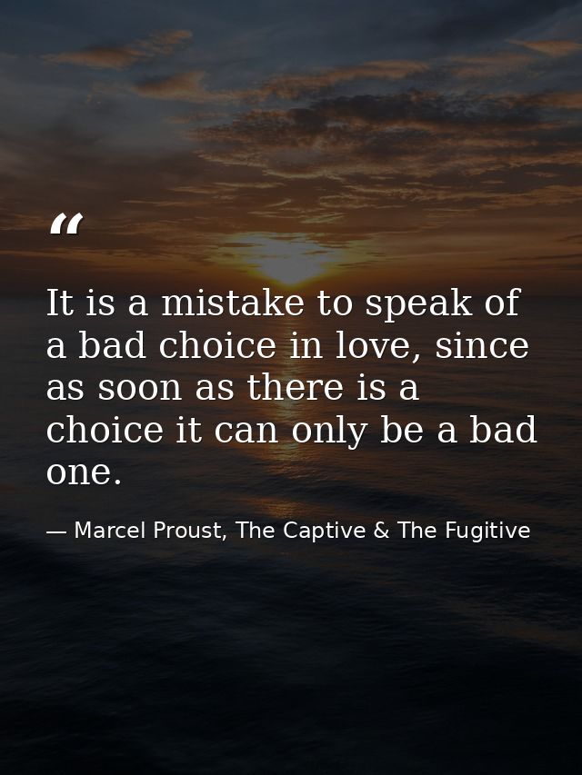 It is a mistake to speak of a bad choice in love, since as soon as there is a choice it can only be a bad one. — Marcel Proust, The Captive & The Fugitive