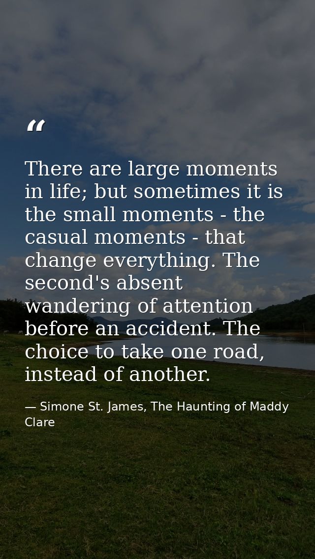 There are large moments in life; but sometimes it is the small moments - the casual moments - that change everything. Th — Simone St. James, The Haunting of Maddy Clare