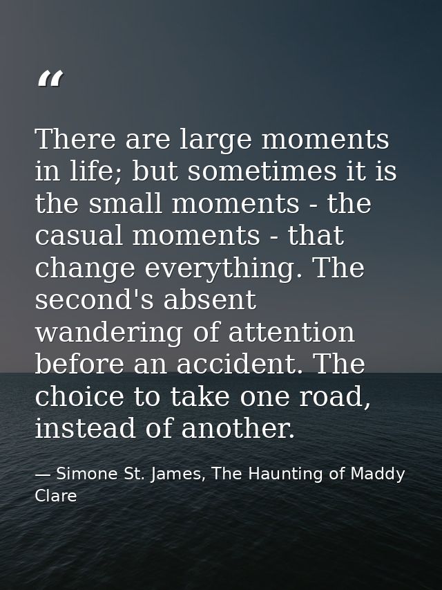 There are large moments in life; but sometimes it is the small moments - the casual moments - that change everything. Th — Simone St. James, The Haunting of Maddy Clare