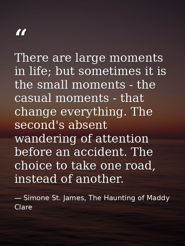 There are large moments in life; but sometimes it is the small moments - the casual moments - that change everything. Th — Simone St. James, The Haunting of Maddy Clare