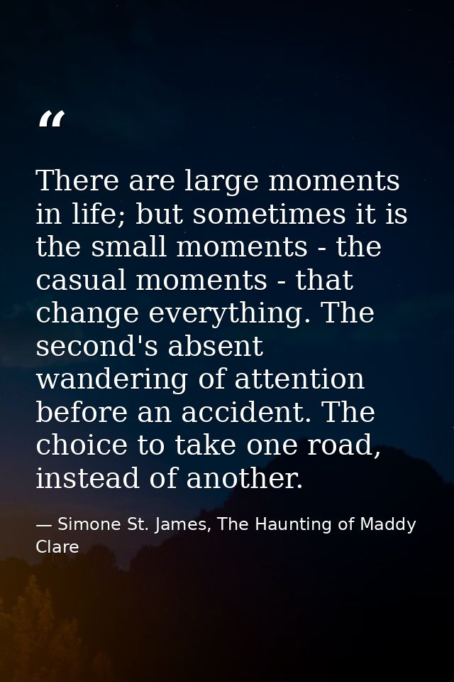 There are large moments in life; but sometimes it is the small moments - the casual moments - that change everything. Th — Simone St. James, The Haunting of Maddy Clare