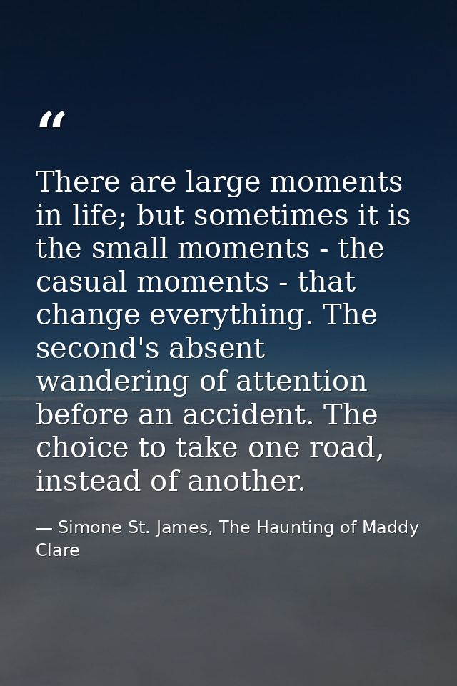 There are large moments in life; but sometimes it is the small moments - the casual moments - that change everything. Th — Simone St. James, The Haunting of Maddy Clare