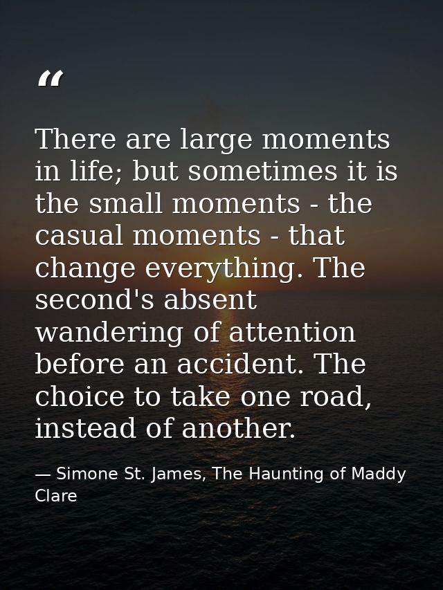 There are large moments in life; but sometimes it is the small moments - the casual moments - that change everything. Th — Simone St. James, The Haunting of Maddy Clare