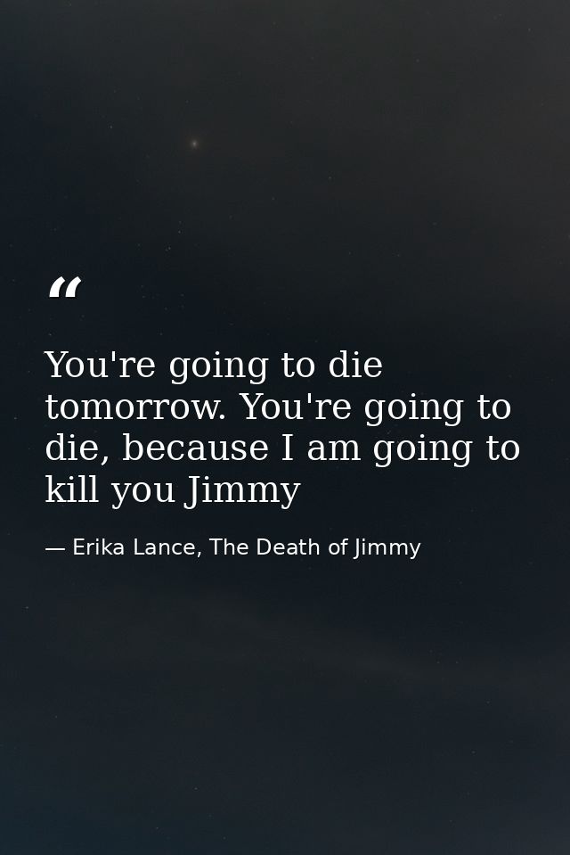 You're going to die tomorrow. You're going to die, because I am going to kill you Jimmy — Erika Lance, The Death of Jimmy