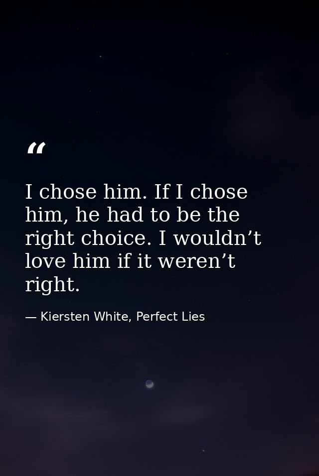 I chose him. If I chose him, he had to be the right choice. I wouldn’t love him if it weren’t right. — Kiersten White, Perfect Lies