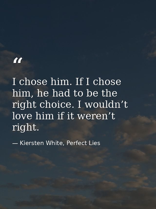 I chose him. If I chose him, he had to be the right choice. I wouldn’t love him if it weren’t right. — Kiersten White, Perfect Lies
