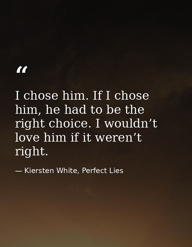 I chose him. If I chose him, he had to be the right choice. I wouldn’t love him if it weren’t right. — Kiersten White, Perfect Lies