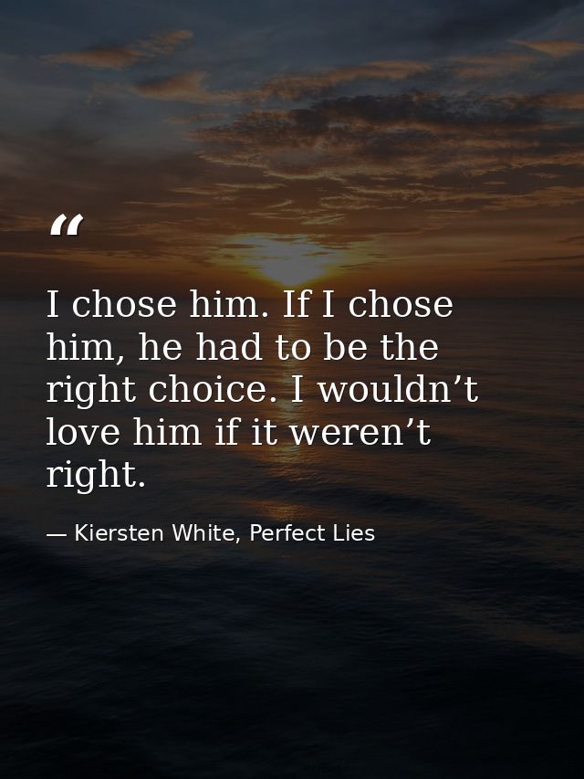 I chose him. If I chose him, he had to be the right choice. I wouldn’t love him if it weren’t right. — Kiersten White, Perfect Lies