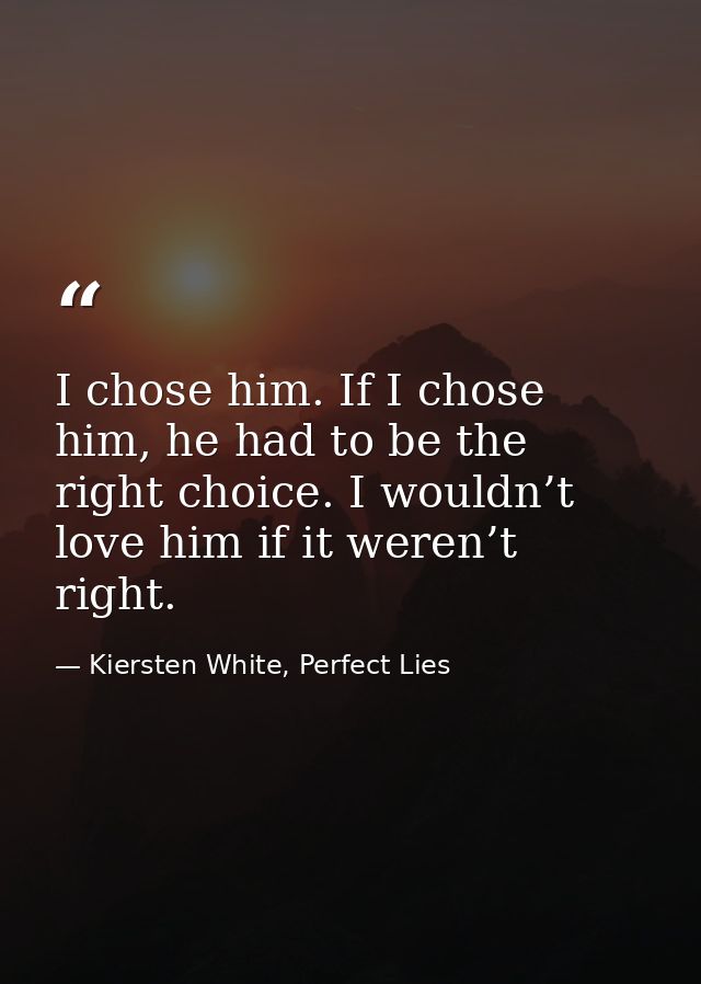 I chose him. If I chose him, he had to be the right choice. I wouldn’t love him if it weren’t right. — Kiersten White, Perfect Lies