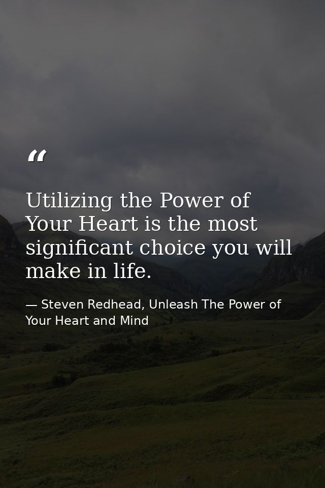Utilizing the Power of Your Heart is the most significant choice you will make in life. — Steven Redhead, Unleash The Power of Your Heart and Mind