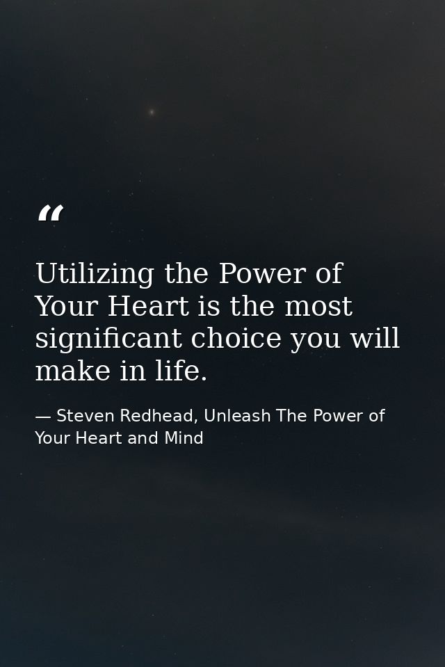 Utilizing the Power of Your Heart is the most significant choice you will make in life. — Steven Redhead, Unleash The Power of Your Heart and Mind