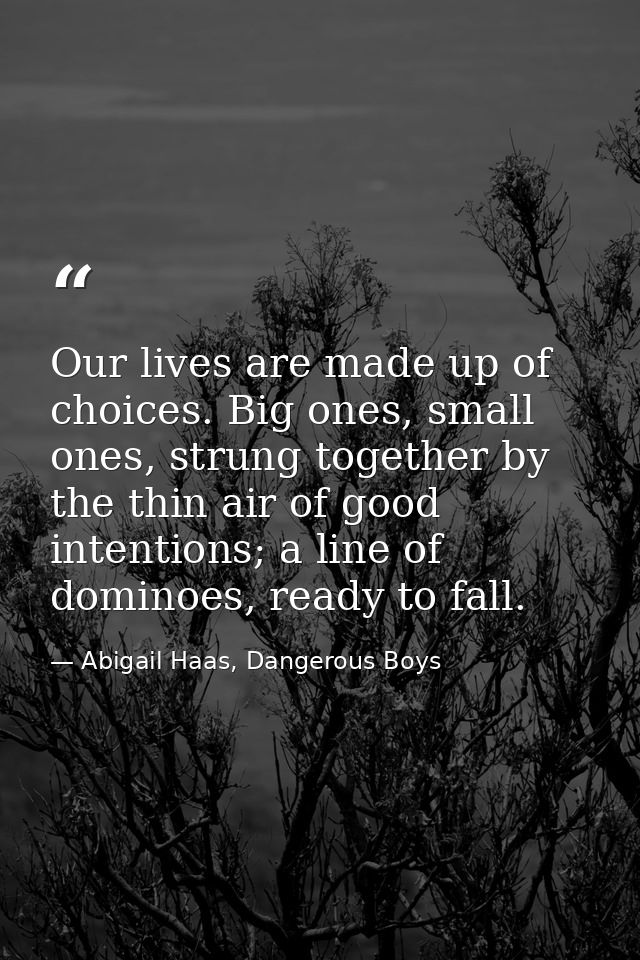 Our lives are made up of choices. Big ones, small ones, strung together by the thin air of good intentions; a line of do — Abigail Haas, Dangerous Boys