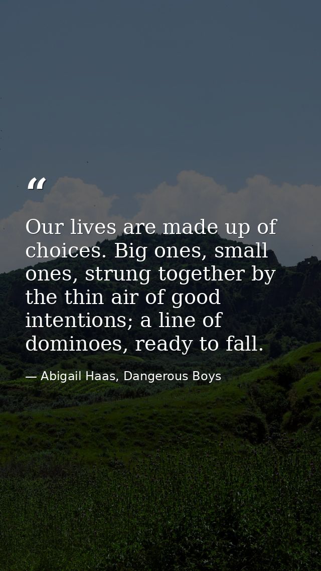 Our lives are made up of choices. Big ones, small ones, strung together by the thin air of good intentions; a line of do — Abigail Haas, Dangerous Boys