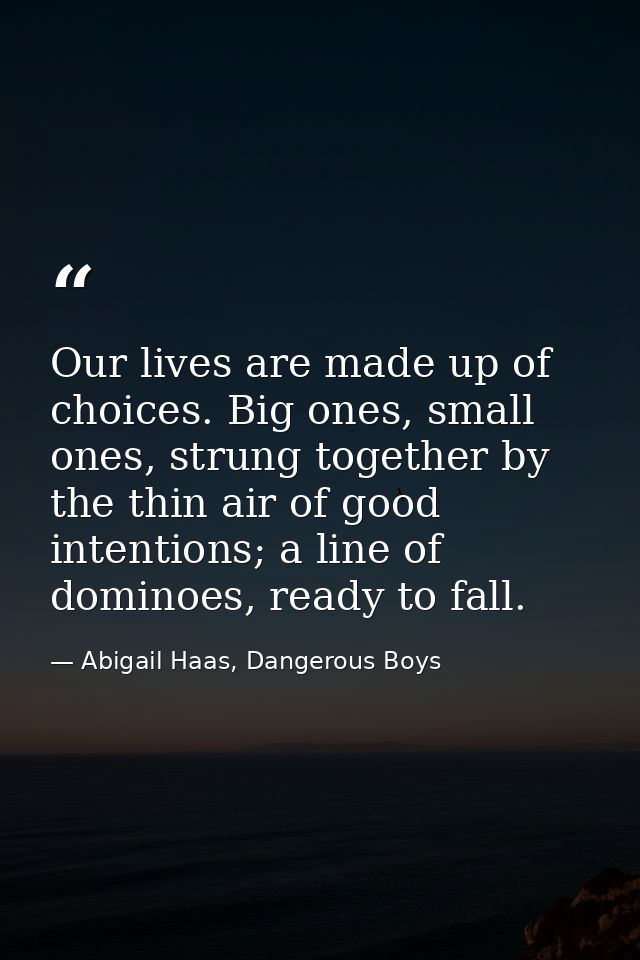 Our lives are made up of choices. Big ones, small ones, strung together by the thin air of good intentions; a line of do — Abigail Haas, Dangerous Boys