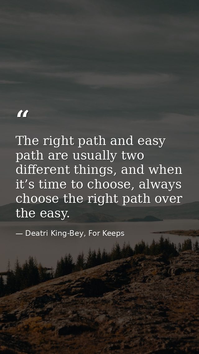 The right path and easy path are usually two different things, and when it’s time to choose, always choose the right pat — Deatri King-Bey, For Keeps