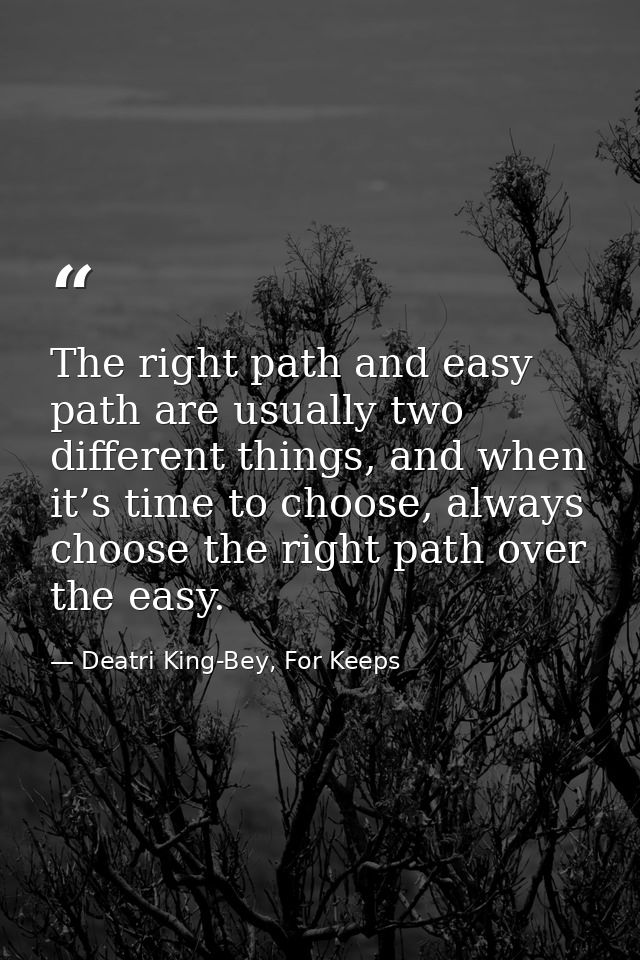 The right path and easy path are usually two different things, and when it’s time to choose, always choose the right pat — Deatri King-Bey, For Keeps