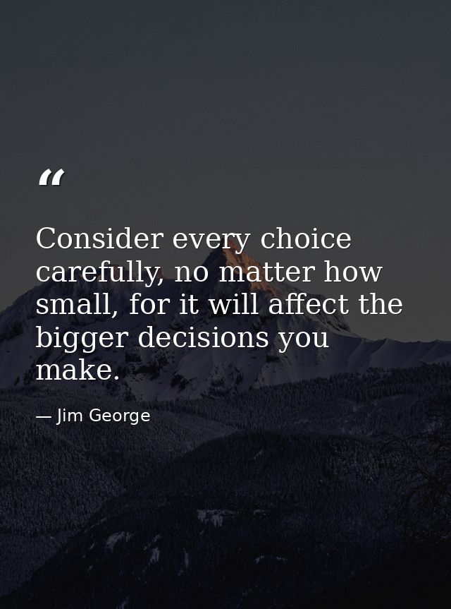 Consider every choice carefully, no matter how small, for it will affect the bigger decisions you make. — Jim George