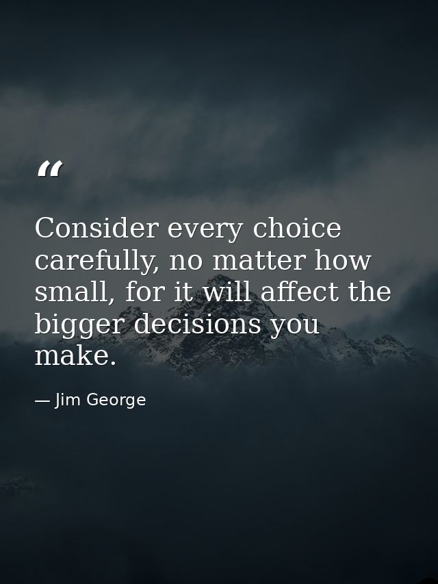 Consider every choice carefully, no matter how small, for it will affect the bigger decisions you make. — Jim George