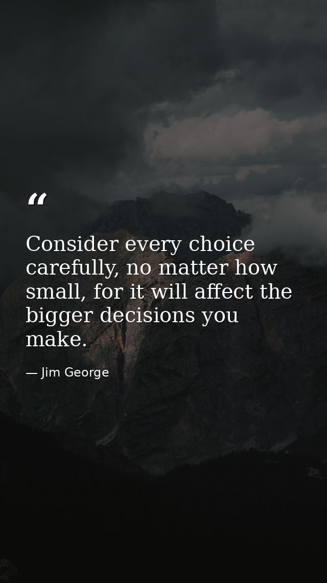 Consider every choice carefully, no matter how small, for it will affect the bigger decisions you make. — Jim George