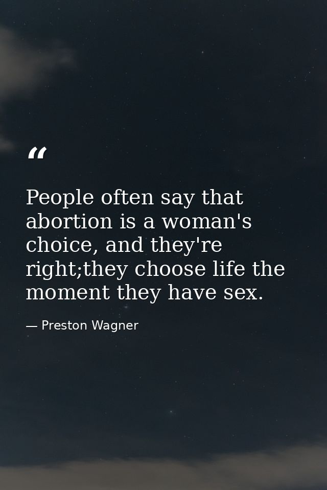 People often say that abortion is a woman's choice, and they're right;they choose life the moment they have sex. — Preston Wagner