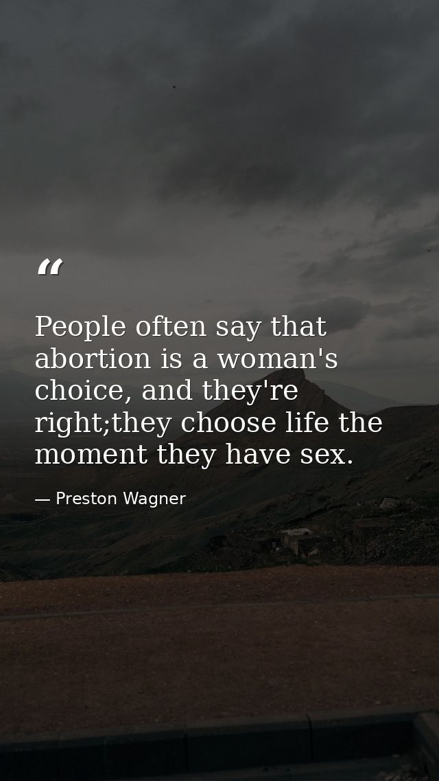 People often say that abortion is a woman's choice, and they're right;they choose life the moment they have sex. — Preston Wagner
