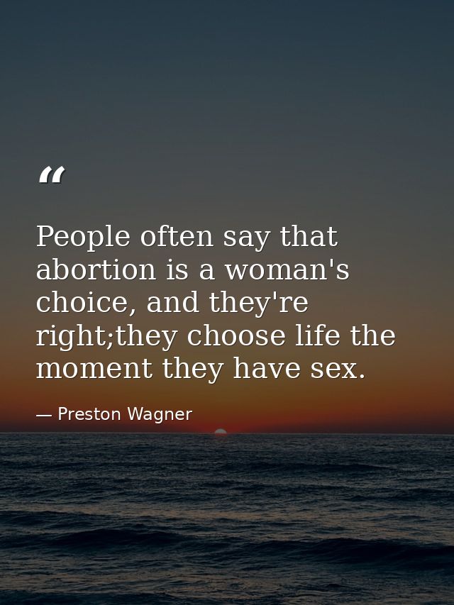 People often say that abortion is a woman's choice, and they're right;they choose life the moment they have sex. — Preston Wagner