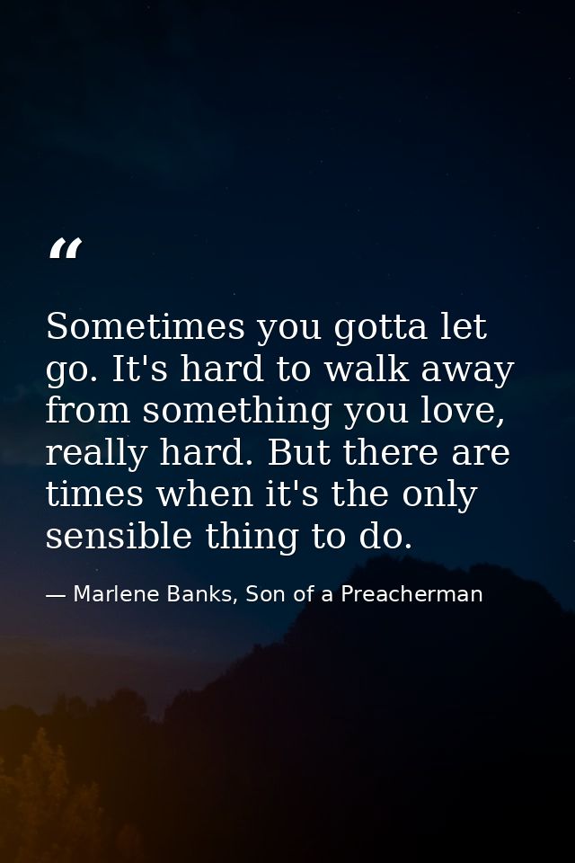 Sometimes you gotta let go. It's hard to walk away from something you love, really hard. But there are times when it's t — Marlene Banks, Son of a Preacherman