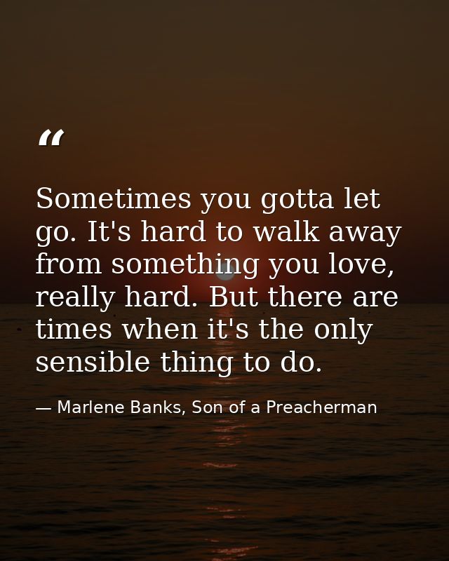 Sometimes you gotta let go. It's hard to walk away from something you love, really hard. But there are times when it's t — Marlene Banks, Son of a Preacherman